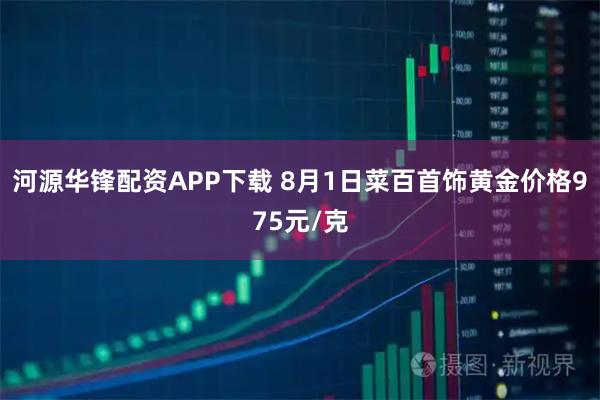 河源华锋配资APP下载 8月1日菜百首饰黄金价格975元/克