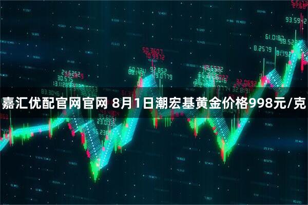 嘉汇优配官网官网 8月1日潮宏基黄金价格998元/克