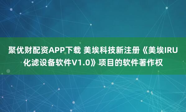 聚优财配资APP下载 美埃科技新注册《美埃IRU化滤设备软件V1.0》项目的软件著作权