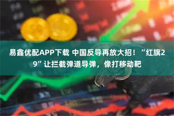 易鑫优配APP下载 中国反导再放大招!“红旗29”让拦截弹道导弹,像打移动靶