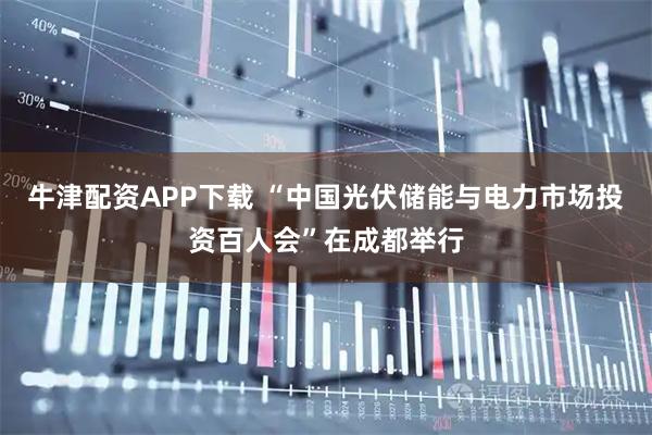 牛津配资APP下载 “中国光伏储能与电力市场投资百人会”在成都举行