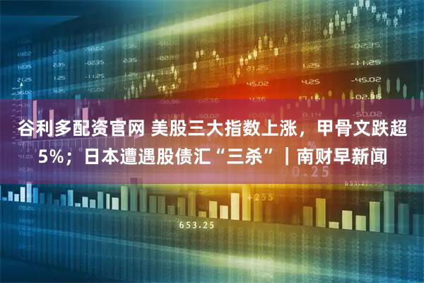 谷利多配资官网 美股三大指数上涨,甲骨文跌超5%;日本遭遇股债汇“三杀”|南财早新闻
