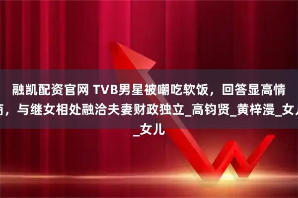融凯配资官网 TVB男星被嘲吃软饭,回答显高情商,与继女相处融洽夫妻财政独立_高钧贤_黄梓漫_女儿