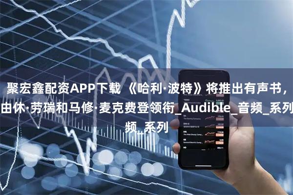 聚宏鑫配资APP下载 《哈利·波特》将推出有声书,由休·劳瑞和马修·麦克费登领衔_Audible_音频_系列