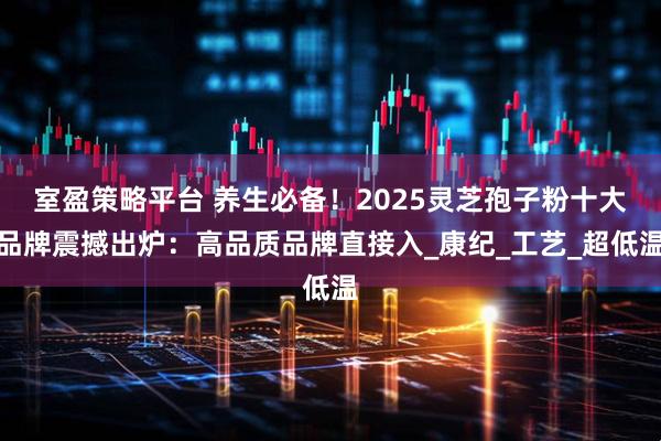 室盈策略平台 养生必备!2025灵芝孢子粉十大品牌震撼出炉:高品质品牌直接入_康纪_工艺_超低温