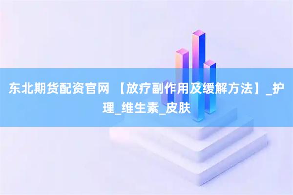 东北期货配资官网 【放疗副作用及缓解方法】_护理_维生素_皮肤