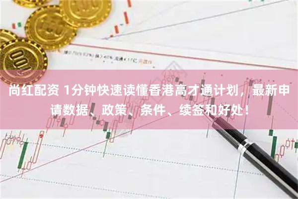 尚红配资 1分钟快速读懂香港高才通计划,最新申请数据、政策、条件、续签和好处!