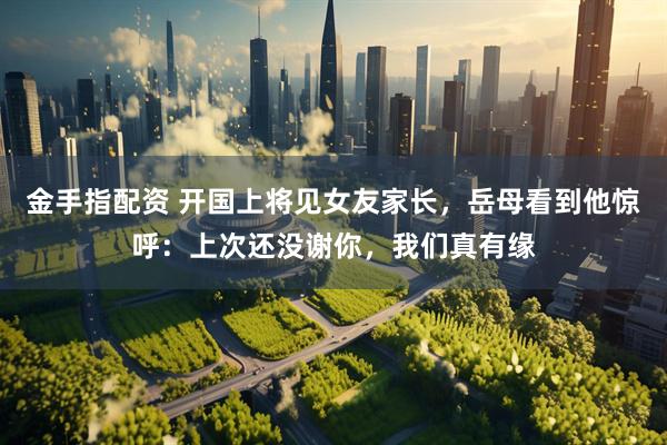 金手指配资 开国上将见女友家长，岳母看到他惊呼：上次还没谢你，我们真有缘