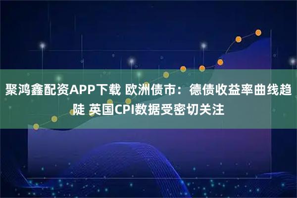 聚鸿鑫配资APP下载 欧洲债市:德债收益率曲线趋陡 英国CPI数据受密切关注