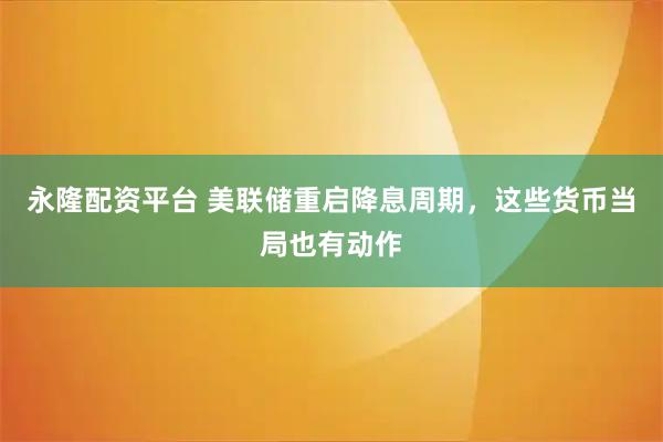 永隆配资平台 美联储重启降息周期，这些货币当局也有动作