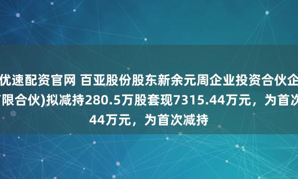 优速配资官网 百亚股份股东新余元周企业投资合伙企业(有限合伙)拟减持280.5万股套现7315.44万元,为首次减持