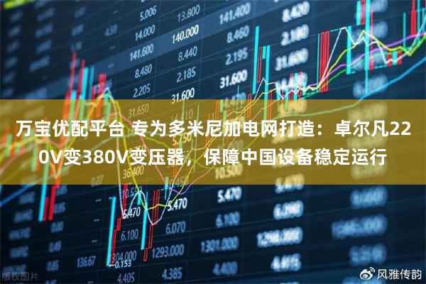 万宝优配平台 专为多米尼加电网打造：卓尔凡220V变380V变压器，保障中国设备稳定运行